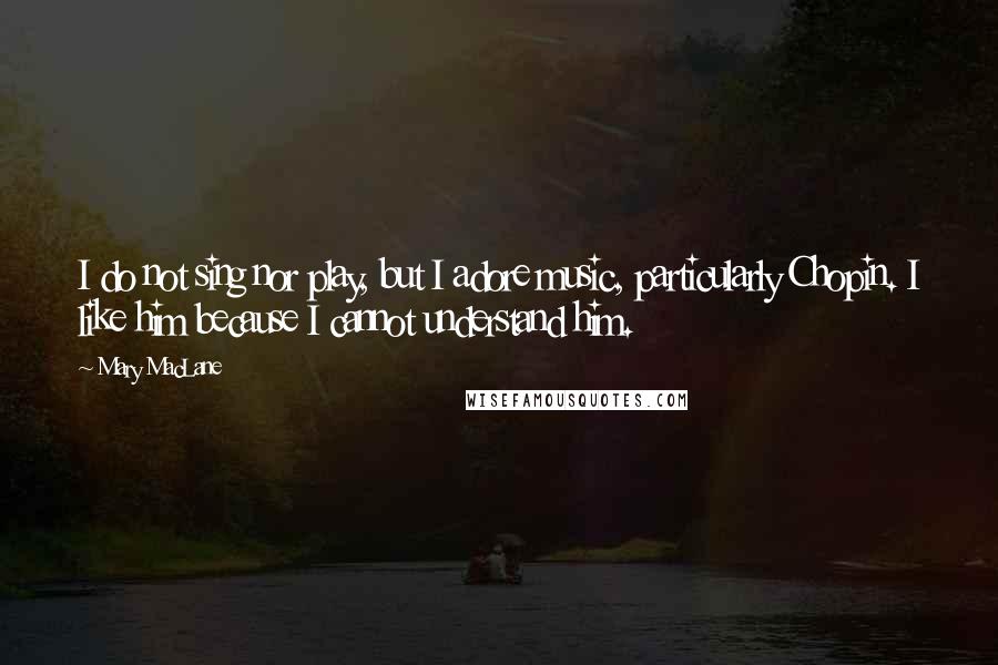 Mary MacLane Quotes: I do not sing nor play, but I adore music, particularly Chopin. I like him because I cannot understand him.