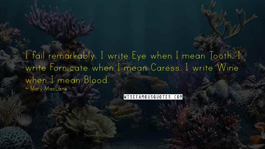 Mary MacLane Quotes: I fail remarkably. I write Eye when I mean Tooth. I write Fornicate when I mean Caress. I write Wine when I mean Blood.