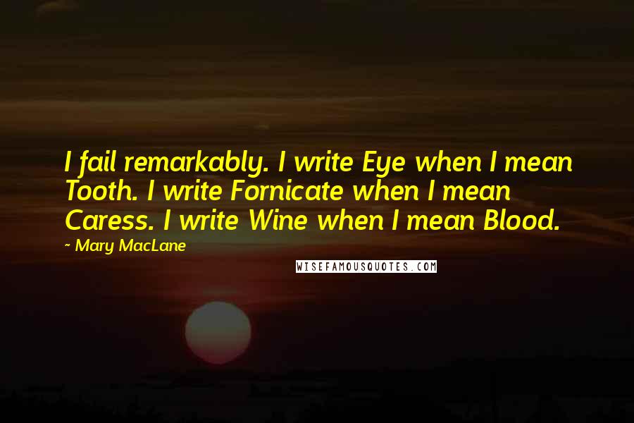 Mary MacLane Quotes: I fail remarkably. I write Eye when I mean Tooth. I write Fornicate when I mean Caress. I write Wine when I mean Blood.