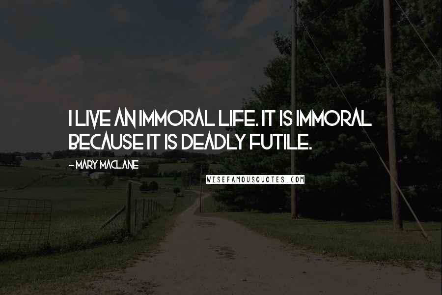 Mary MacLane Quotes: I live an immoral life. It is immoral because it is deadly futile.