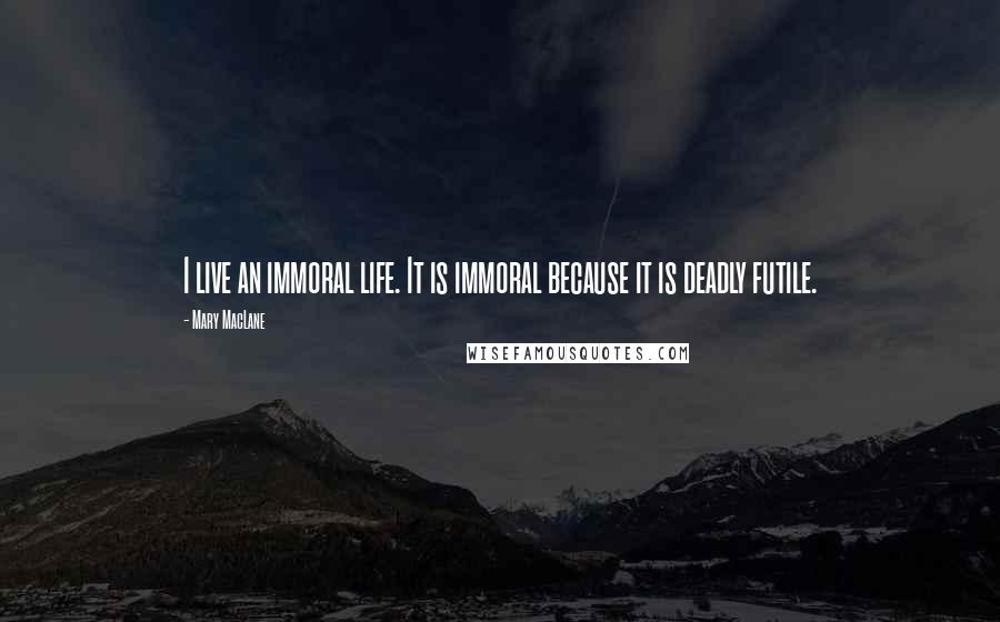 Mary MacLane Quotes: I live an immoral life. It is immoral because it is deadly futile.