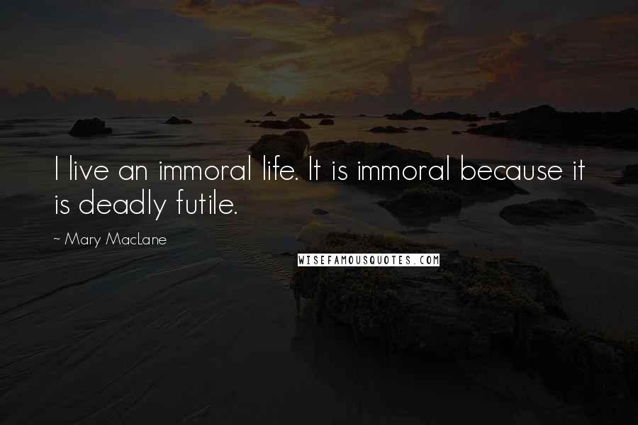 Mary MacLane Quotes: I live an immoral life. It is immoral because it is deadly futile.