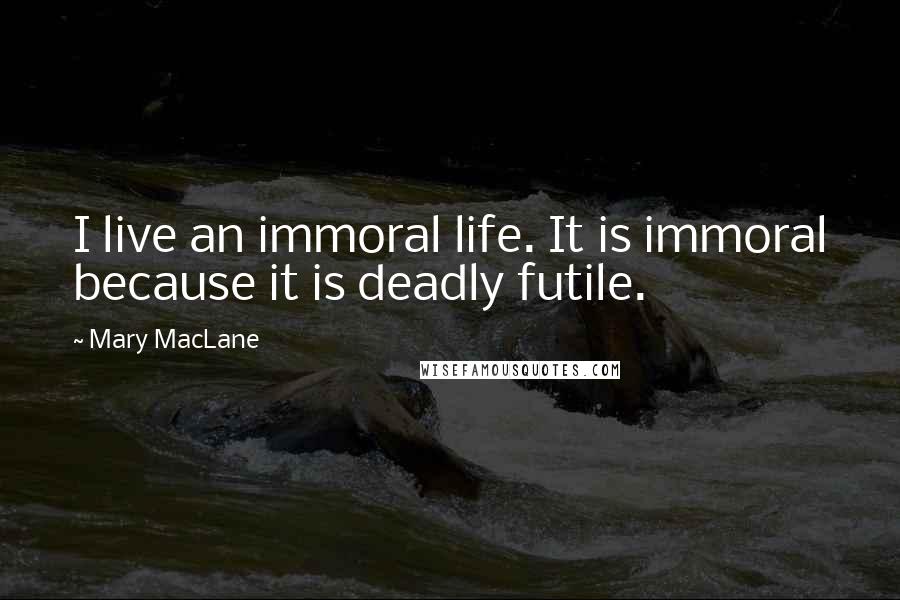 Mary MacLane Quotes: I live an immoral life. It is immoral because it is deadly futile.