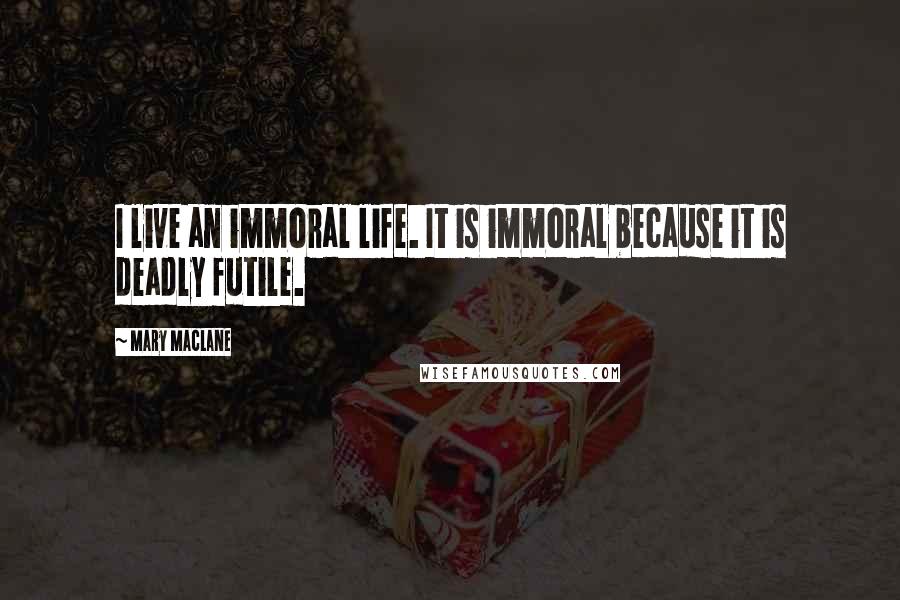 Mary MacLane Quotes: I live an immoral life. It is immoral because it is deadly futile.