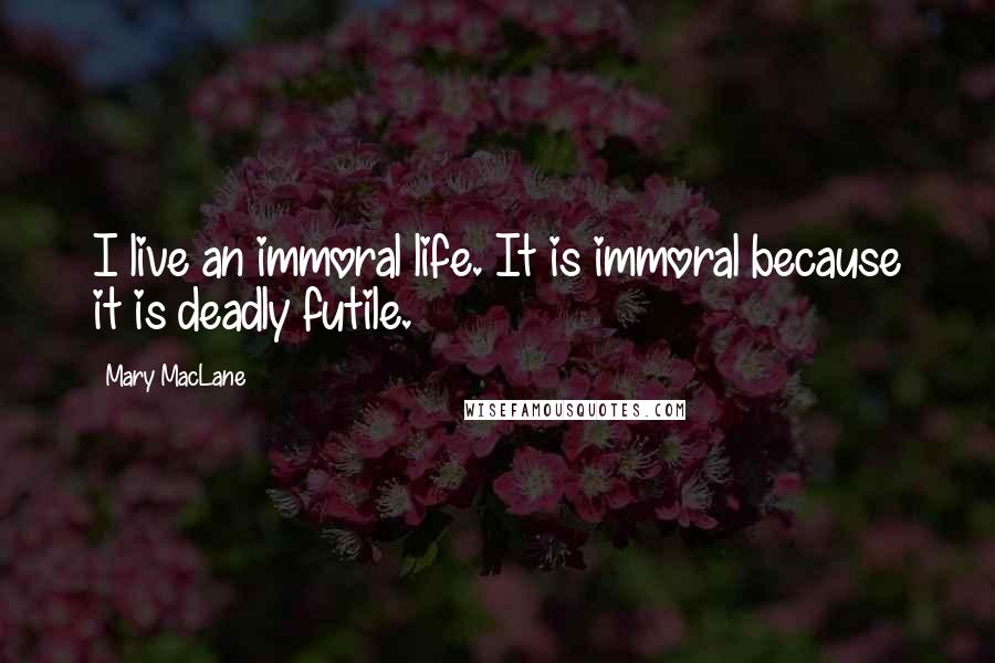 Mary MacLane Quotes: I live an immoral life. It is immoral because it is deadly futile.