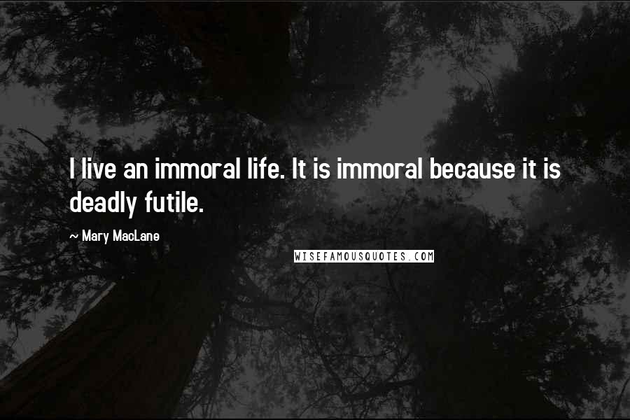 Mary MacLane Quotes: I live an immoral life. It is immoral because it is deadly futile.