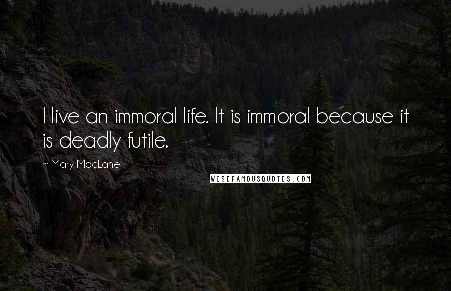 Mary MacLane Quotes: I live an immoral life. It is immoral because it is deadly futile.