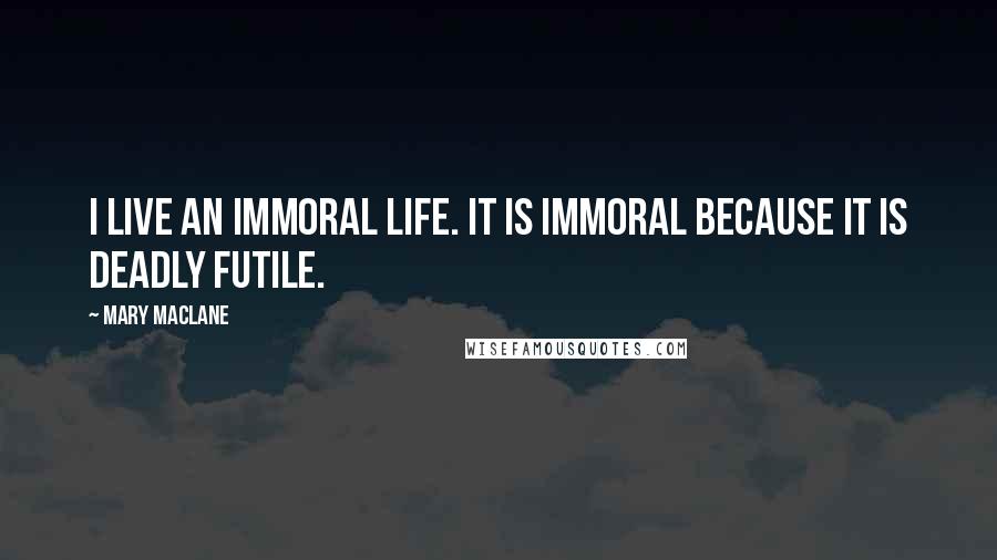 Mary MacLane Quotes: I live an immoral life. It is immoral because it is deadly futile.