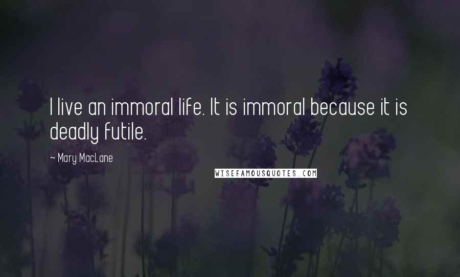 Mary MacLane Quotes: I live an immoral life. It is immoral because it is deadly futile.