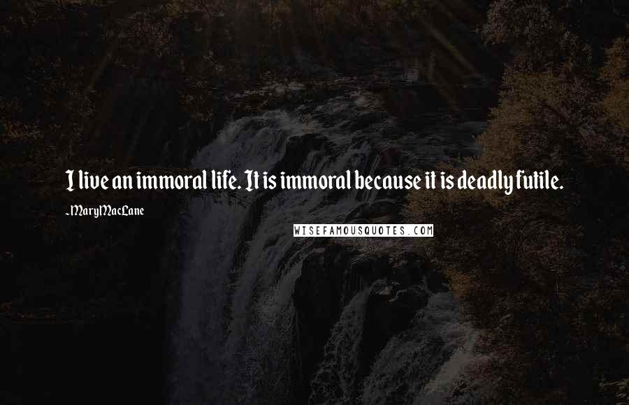 Mary MacLane Quotes: I live an immoral life. It is immoral because it is deadly futile.