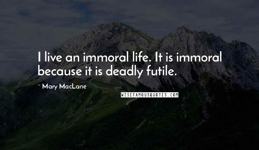 Mary MacLane Quotes: I live an immoral life. It is immoral because it is deadly futile.