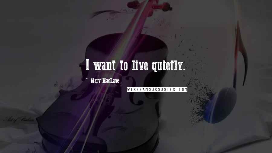 Mary MacLane Quotes: I want to live quietly.