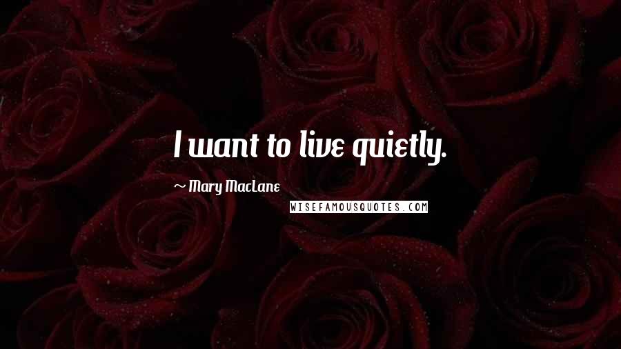 Mary MacLane Quotes: I want to live quietly.