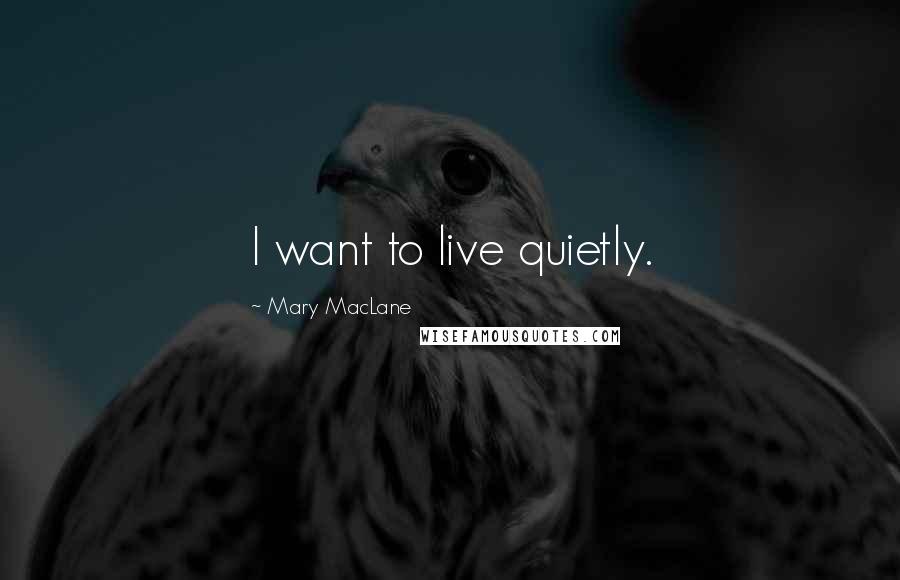 Mary MacLane Quotes: I want to live quietly.