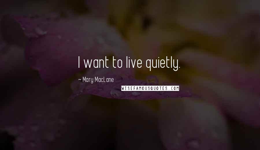 Mary MacLane Quotes: I want to live quietly.