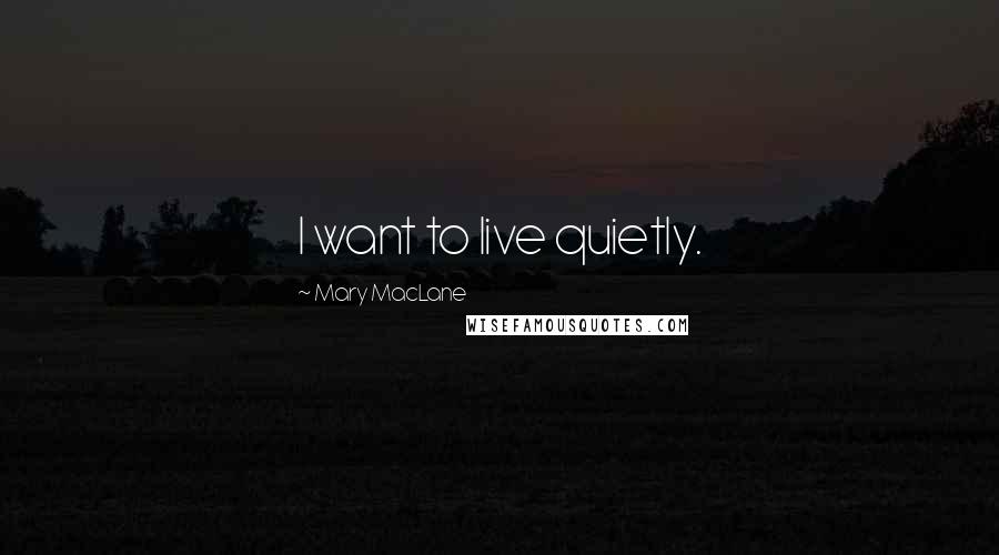 Mary MacLane Quotes: I want to live quietly.