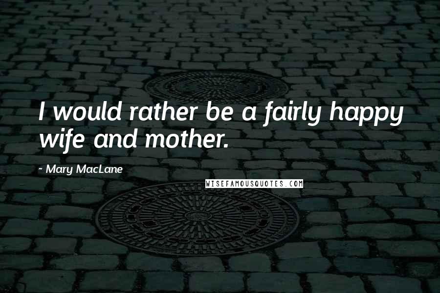 Mary MacLane Quotes: I would rather be a fairly happy wife and mother.