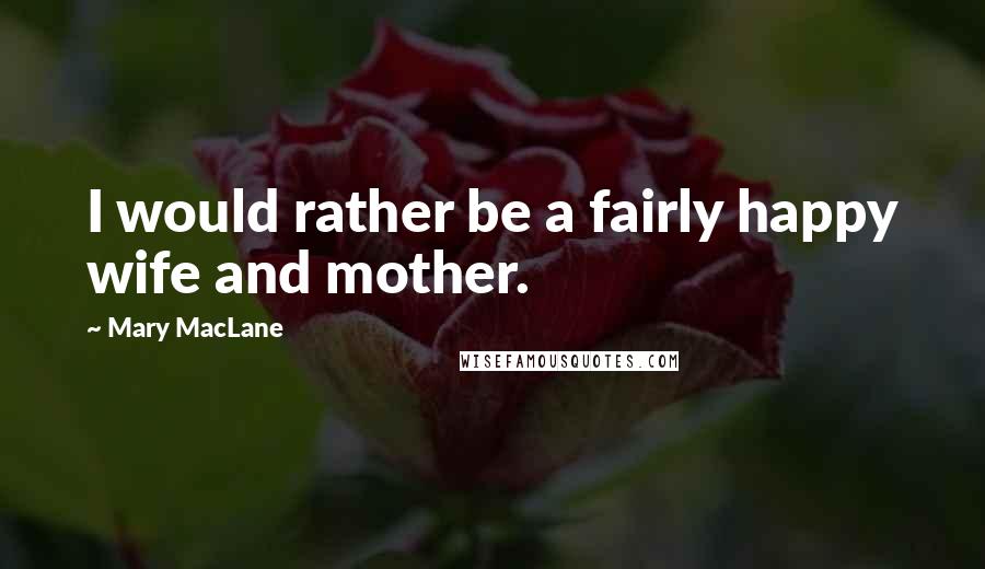 Mary MacLane Quotes: I would rather be a fairly happy wife and mother.