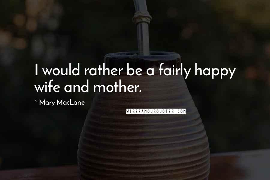 Mary MacLane Quotes: I would rather be a fairly happy wife and mother.