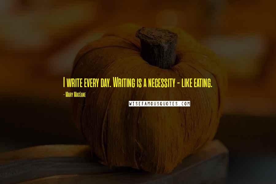 Mary MacLane Quotes: I write every day. Writing is a necessity - like eating.