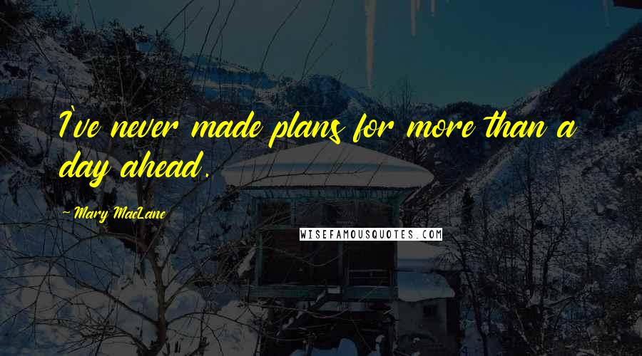 Mary MacLane Quotes: I've never made plans for more than a day ahead.