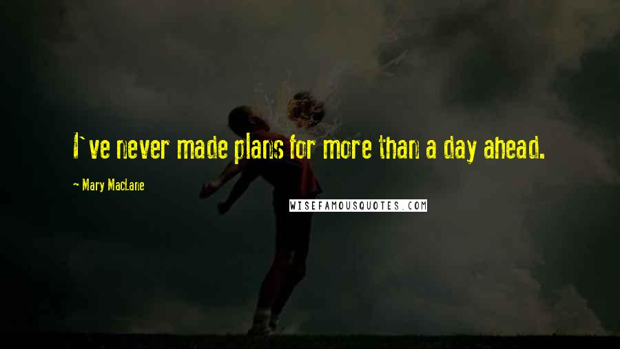 Mary MacLane Quotes: I've never made plans for more than a day ahead.