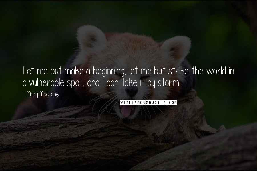 Mary MacLane Quotes: Let me but make a beginning, let me but strike the world in a vulnerable spot, and I can take it by storm.