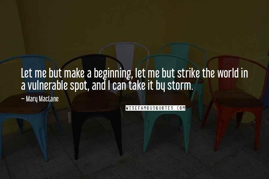 Mary MacLane Quotes: Let me but make a beginning, let me but strike the world in a vulnerable spot, and I can take it by storm.