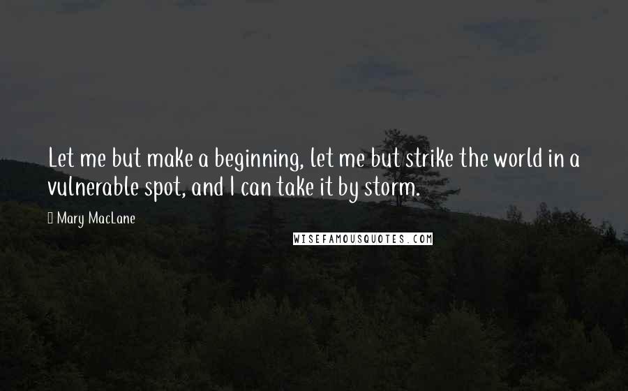 Mary MacLane Quotes: Let me but make a beginning, let me but strike the world in a vulnerable spot, and I can take it by storm.