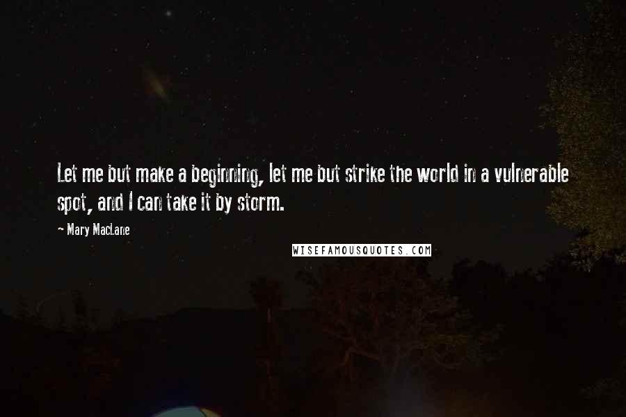 Mary MacLane Quotes: Let me but make a beginning, let me but strike the world in a vulnerable spot, and I can take it by storm.