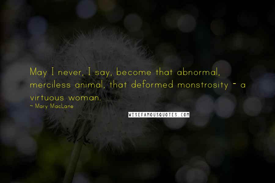 Mary MacLane Quotes: May I never, I say, become that abnormal, merciless animal, that deformed monstrosity - a virtuous woman.