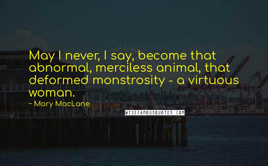 Mary MacLane Quotes: May I never, I say, become that abnormal, merciless animal, that deformed monstrosity - a virtuous woman.