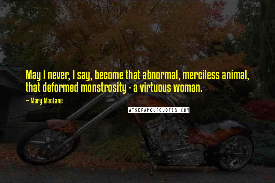 Mary MacLane Quotes: May I never, I say, become that abnormal, merciless animal, that deformed monstrosity - a virtuous woman.