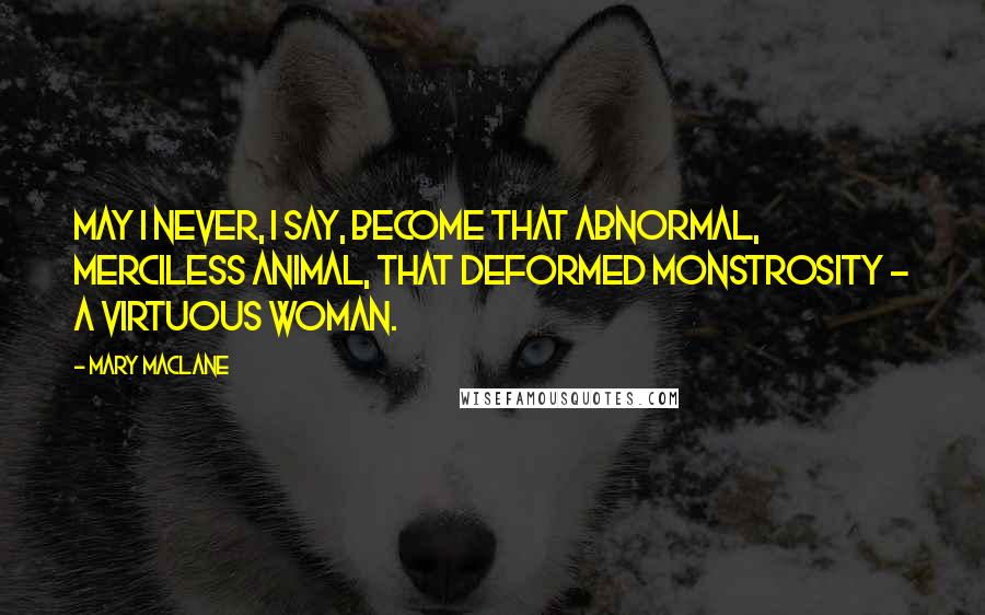 Mary MacLane Quotes: May I never, I say, become that abnormal, merciless animal, that deformed monstrosity - a virtuous woman.