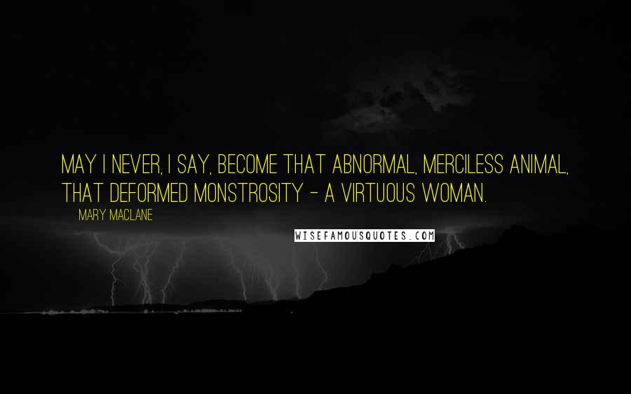 Mary MacLane Quotes: May I never, I say, become that abnormal, merciless animal, that deformed monstrosity - a virtuous woman.