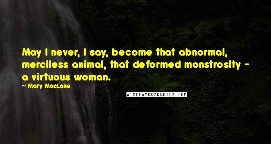 Mary MacLane Quotes: May I never, I say, become that abnormal, merciless animal, that deformed monstrosity - a virtuous woman.