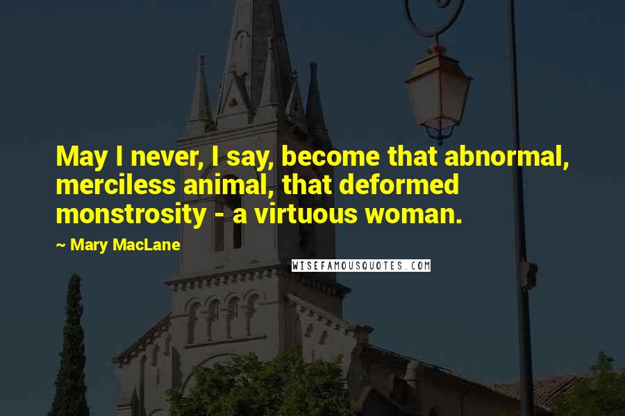 Mary MacLane Quotes: May I never, I say, become that abnormal, merciless animal, that deformed monstrosity - a virtuous woman.