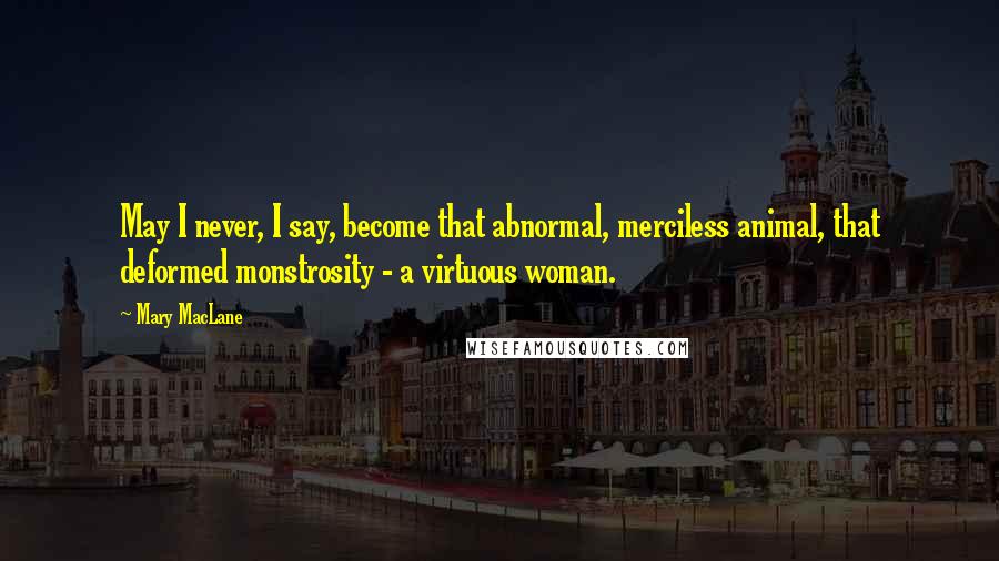 Mary MacLane Quotes: May I never, I say, become that abnormal, merciless animal, that deformed monstrosity - a virtuous woman.