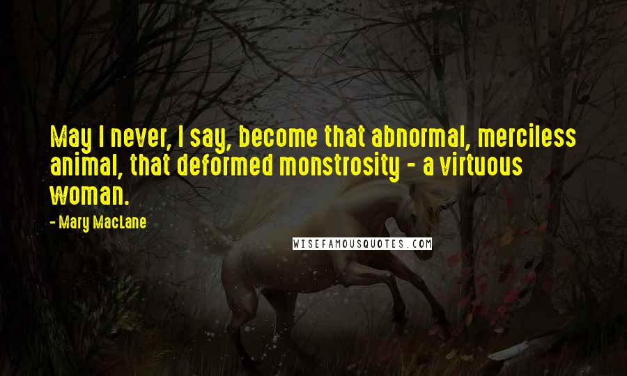 Mary MacLane Quotes: May I never, I say, become that abnormal, merciless animal, that deformed monstrosity - a virtuous woman.