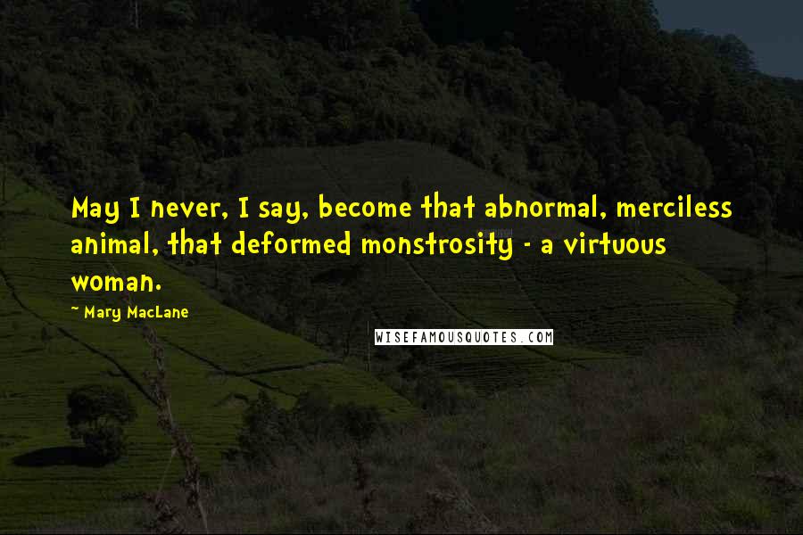 Mary MacLane Quotes: May I never, I say, become that abnormal, merciless animal, that deformed monstrosity - a virtuous woman.