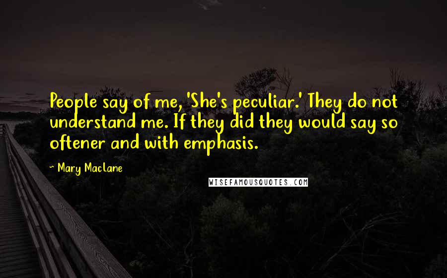 Mary MacLane Quotes: People say of me, 'She's peculiar.' They do not understand me. If they did they would say so oftener and with emphasis.