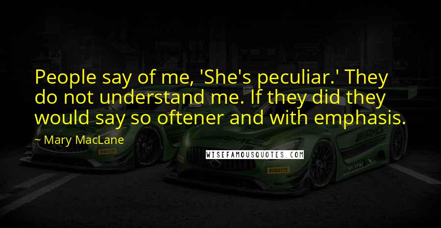 Mary MacLane Quotes: People say of me, 'She's peculiar.' They do not understand me. If they did they would say so oftener and with emphasis.