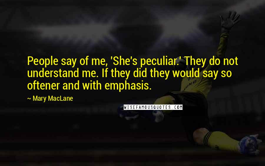 Mary MacLane Quotes: People say of me, 'She's peculiar.' They do not understand me. If they did they would say so oftener and with emphasis.