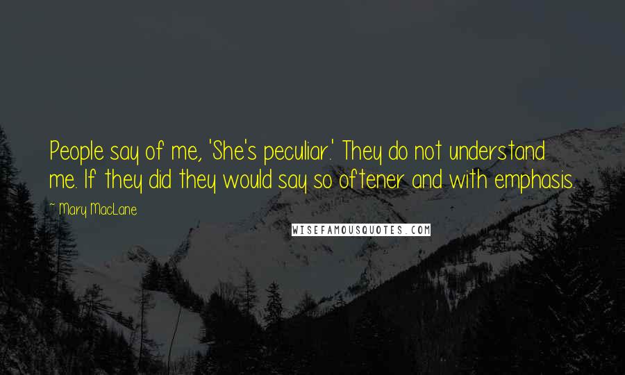 Mary MacLane Quotes: People say of me, 'She's peculiar.' They do not understand me. If they did they would say so oftener and with emphasis.