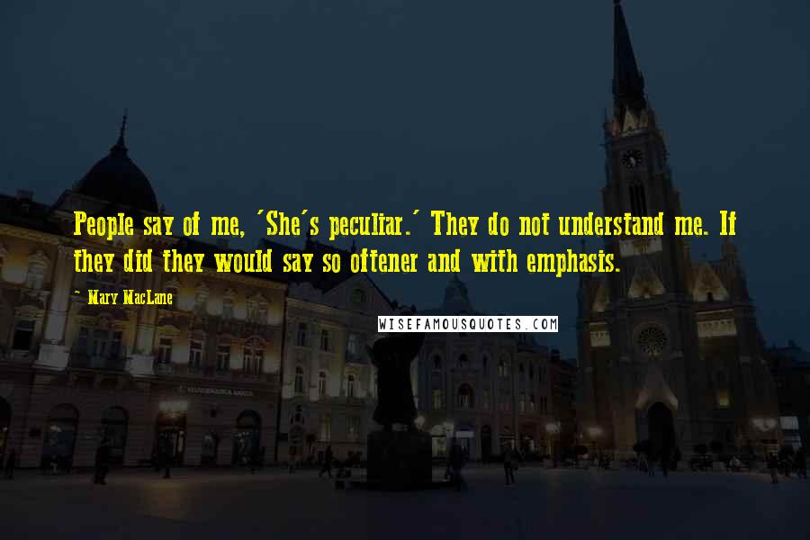 Mary MacLane Quotes: People say of me, 'She's peculiar.' They do not understand me. If they did they would say so oftener and with emphasis.