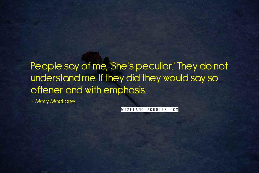 Mary MacLane Quotes: People say of me, 'She's peculiar.' They do not understand me. If they did they would say so oftener and with emphasis.
