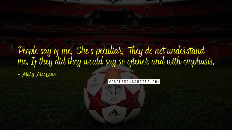 Mary MacLane Quotes: People say of me, 'She's peculiar.' They do not understand me. If they did they would say so oftener and with emphasis.