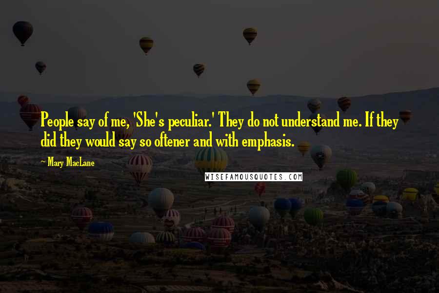 Mary MacLane Quotes: People say of me, 'She's peculiar.' They do not understand me. If they did they would say so oftener and with emphasis.