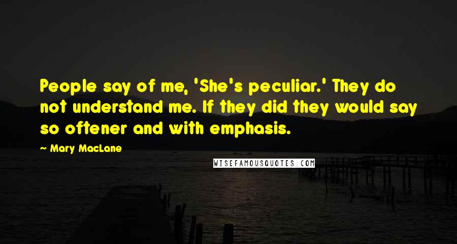 Mary MacLane Quotes: People say of me, 'She's peculiar.' They do not understand me. If they did they would say so oftener and with emphasis.