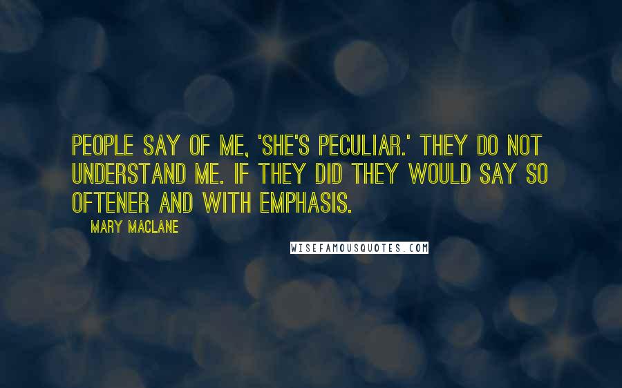 Mary MacLane Quotes: People say of me, 'She's peculiar.' They do not understand me. If they did they would say so oftener and with emphasis.